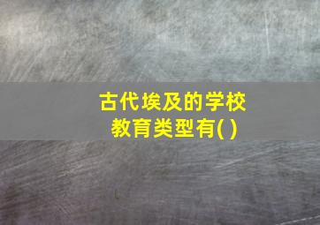 古代埃及的学校教育类型有( )